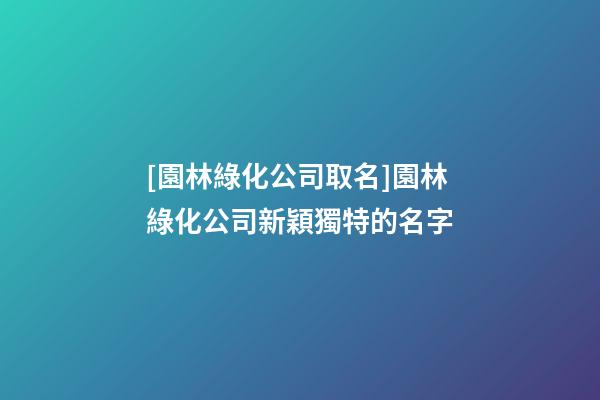 [園林綠化公司取名]園林綠化公司新穎獨特的名字-第1張-公司起名-玄機派